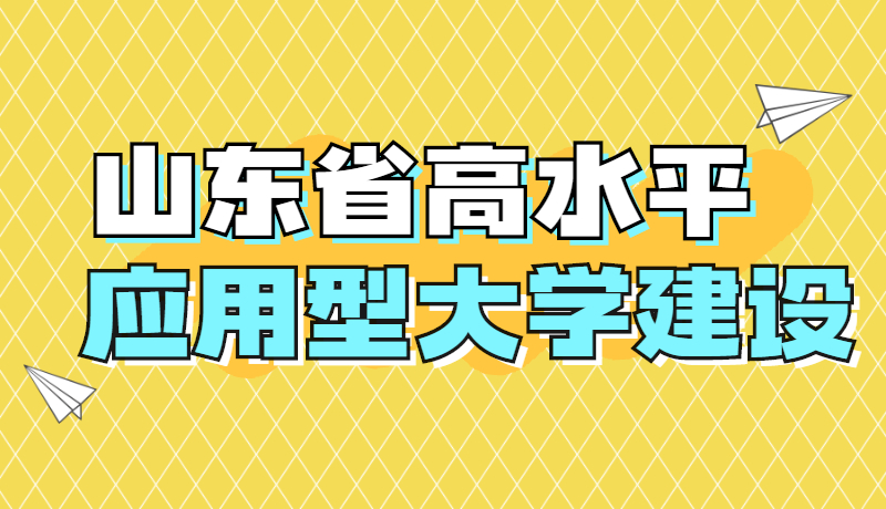 山东2021年安排7.7亿元专项资金支持31所高校建设高水平应用型大学